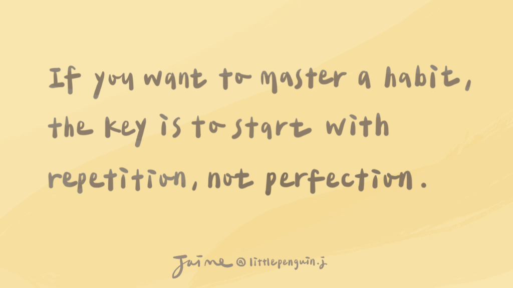 If you want to master a habit, the key is to start with repetition, not perfection. —《Atomic Habits》
(如果你想掌握一個習慣，關鍵是從重複開始，而不是追求完美。)